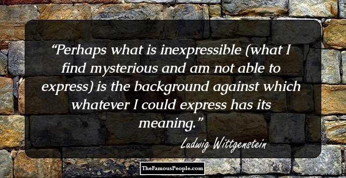 Perhaps what is inexpressible (what I find mysterious and am not able to express) is the background against which whatever I could express has its meaning.