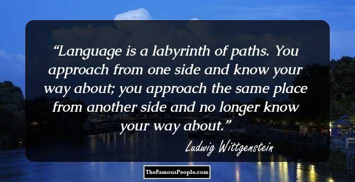 Language is a labyrinth of paths. You approach from one side and know your way about; you approach the same place from another side and no longer know your way about.