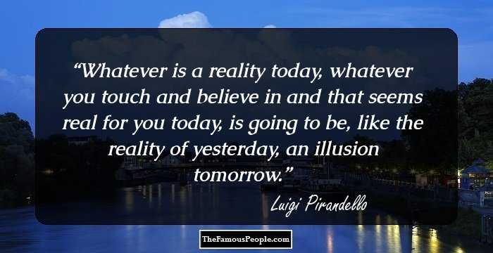 Whatever is a reality today, whatever you touch and believe in and that seems real for you today, is going to be, like the reality of yesterday, an illusion tomorrow.