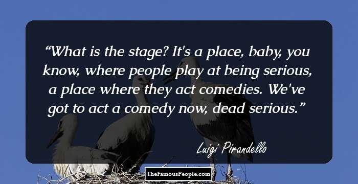 What is the stage? It's a place, baby, you know, where people play at being serious, a place where they act comedies. We've got to act a comedy now, dead serious.