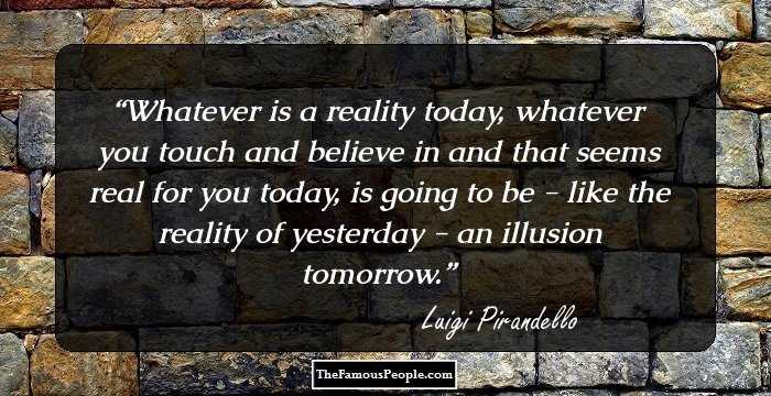 Whatever is a reality today, whatever you touch and believe in and that seems real for you today, is going to be - like the reality of yesterday - an illusion tomorrow.