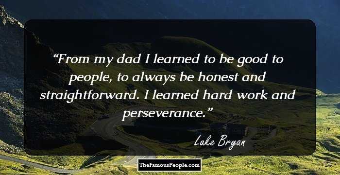 From my dad I learned to be good to people, to always be honest and straightforward. I learned hard work and perseverance.