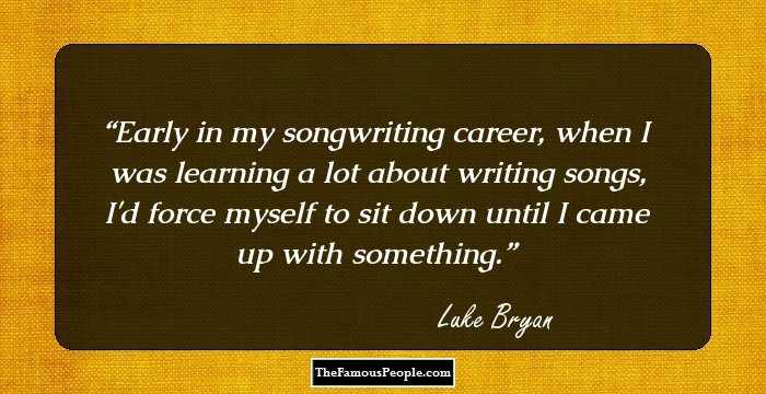 Early in my songwriting career, when I was learning a lot about writing songs, I'd force myself to sit down until I came up with something.