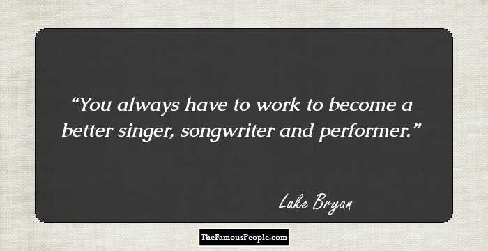 You always have to work to become a better singer, songwriter and performer.