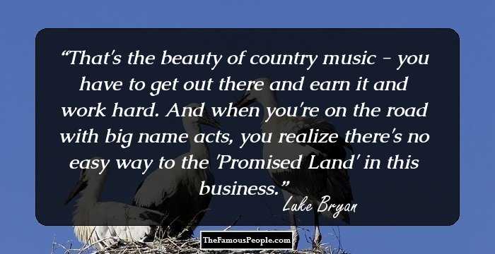 That's the beauty of country music - you have to get out there and earn it and work hard. And when you're on the road with big name acts, you realize there's no easy way to the 'Promised Land' in this business.