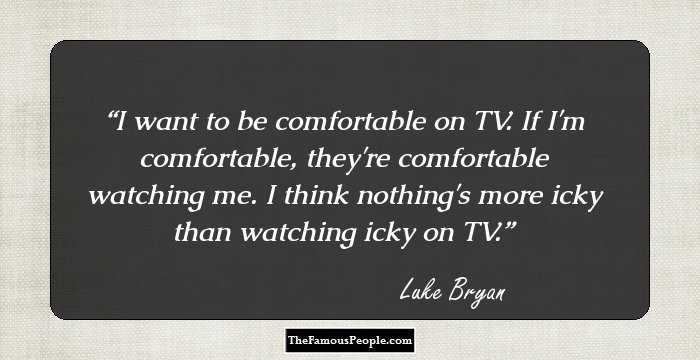 I want to be comfortable on TV. If I'm comfortable, they're comfortable watching me. I think nothing's more icky than watching icky on TV.