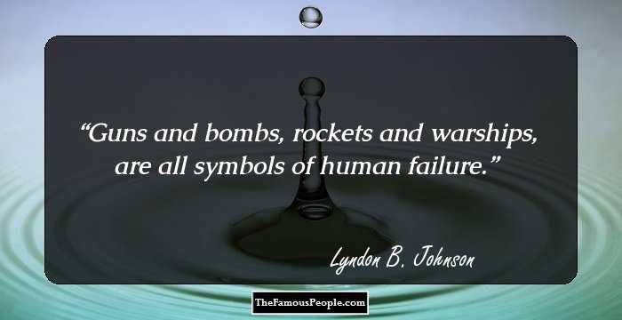 Guns and bombs, rockets and warships, are all symbols of human failure.
