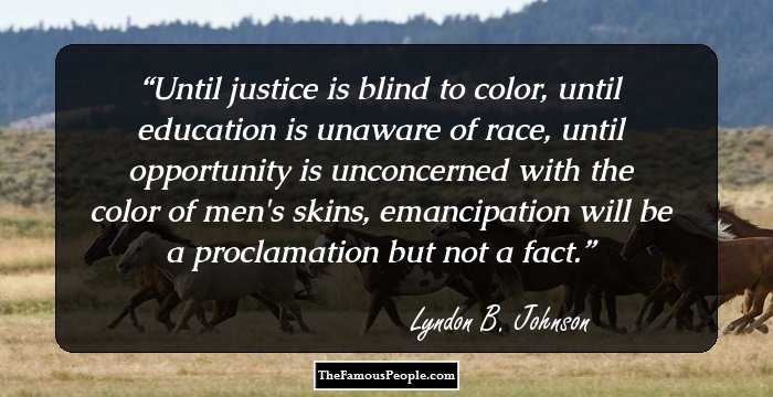 Until justice is blind to color, until education is unaware of race, until opportunity is unconcerned with the color of men's skins, emancipation will be a proclamation but not a fact.