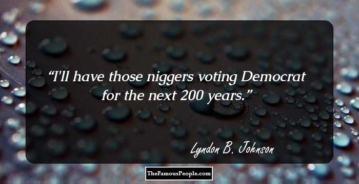 I'll have those niggers voting Democrat for the next 200 years.