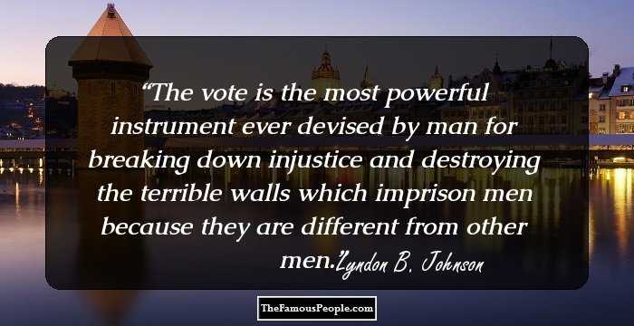 The vote is the most powerful instrument ever devised by man for breaking down injustice and destroying the terrible walls which imprison men because they are different from other men.