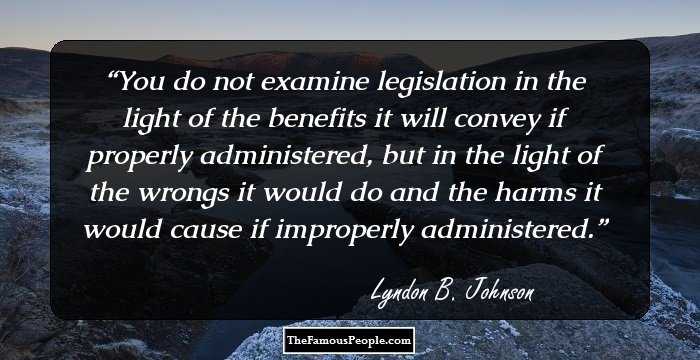 You do not examine legislation in the light of the benefits it will convey if properly administered, but in the light of the wrongs it would do and the harms it would cause if improperly administered.
