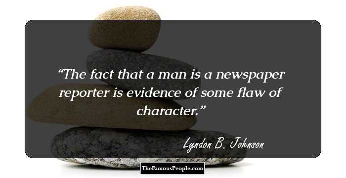 The fact that a man is a newspaper reporter is evidence of some flaw of character.