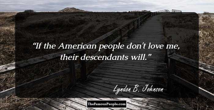 If the American people don't love me, their descendants will.