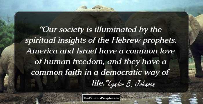 Our society is illuminated by the spiritual insights of the Hebrew prophets. America and Israel have a common love of human freedom, and they have a common faith in a democratic way of life.
