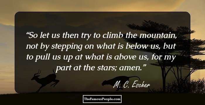 So let us then try to climb the mountain, not by stepping on what is below us, but to pull us up at what is above us, for my part at the stars; amen.
