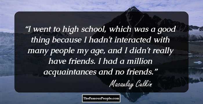 I went to high school, which was a good thing because I hadn't interacted with many people my age, and I didn't really have friends. I had a million acquaintances and no friends.