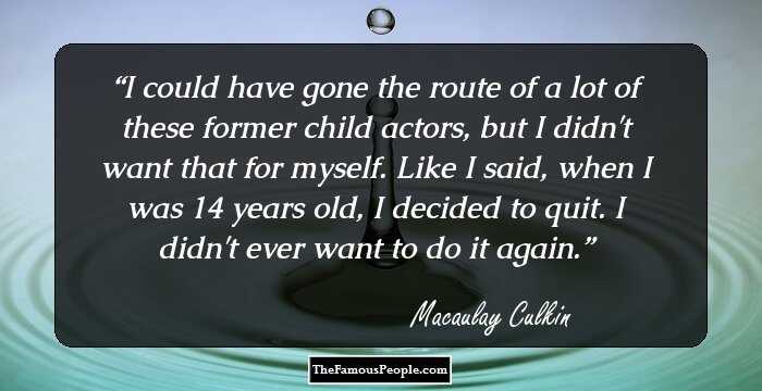 I could have gone the route of a lot of these former child actors, but I didn't want that for myself. Like I said, when I was 14 years old, I decided to quit. I didn't ever want to do it again.