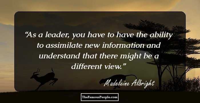 As a leader, you have to have the ability to assimilate new information and understand that there might be a different view.