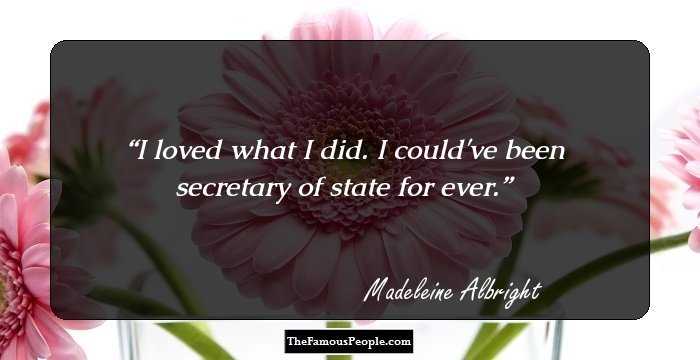 I loved what I did. I could've been secretary of state for ever.