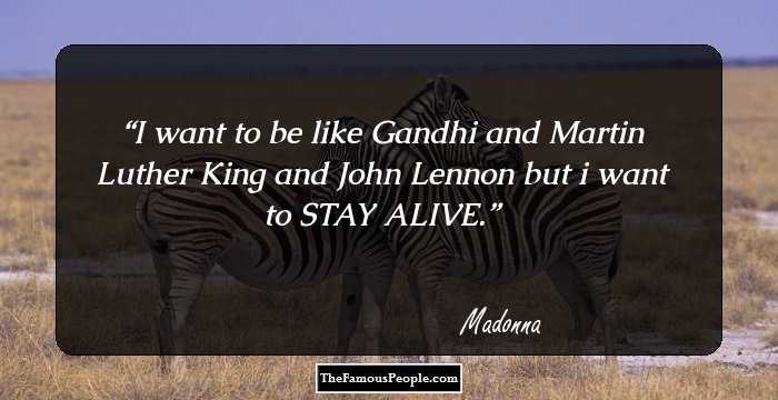 I want to be like Gandhi and Martin Luther King and John Lennon but i want to STAY ALIVE.