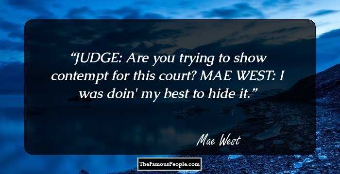 JUDGE: Are you trying to show contempt for this court?

MAE WEST: I was doin' my best to hide it.