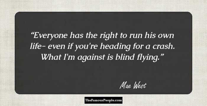 Everyone has the right to run his own life- even if you're heading for a crash. What I'm against is blind flying.