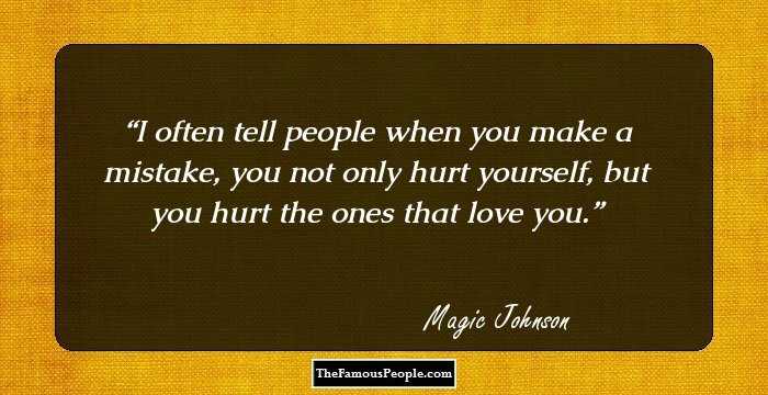 I often tell people when you make a mistake, you not only hurt yourself, but you hurt the ones that love you.