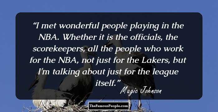 I met wonderful people playing in the NBA. Whether it is the officials, the scorekeepers, all the people who work for the NBA, not just for the Lakers, but I'm talking about just for the league itself.