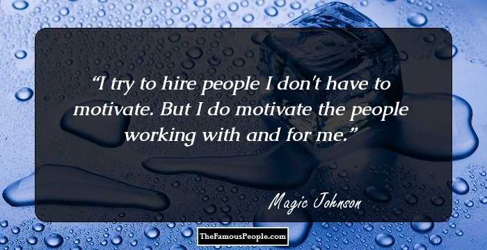 I try to hire people I don't have to motivate. But I do motivate the people working with and for me.