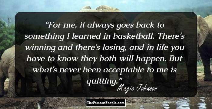 For me, it always goes back to something I learned in basketball. There's winning and there's losing, and in life you have to know they both will happen. But what's never been acceptable to me is quitting.