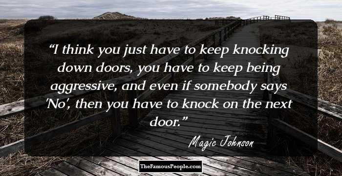 I think you just have to keep knocking down doors, you have to keep being aggressive, and even if somebody says 'No', then you have to knock on the next door.