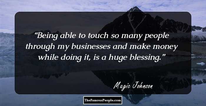 Being able to touch so many people through my businesses and make money while doing it, is a huge blessing.