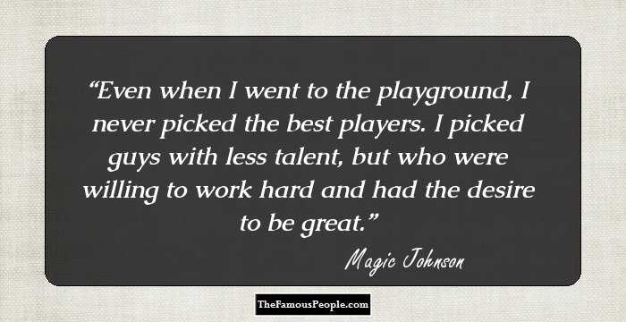 Even when I went to the playground, I never picked the best players. I picked guys with less talent, but who were willing to work hard and had the desire to be great.