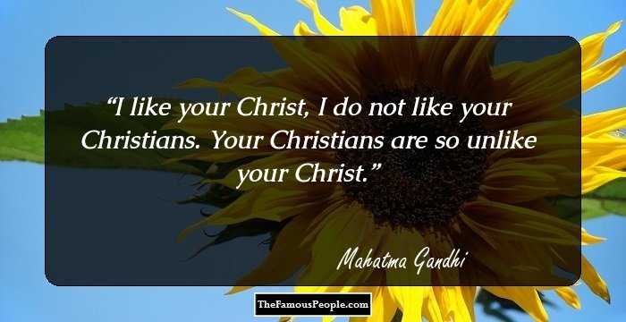 I like your Christ, I do not like your Christians. Your Christians are so unlike your Christ.