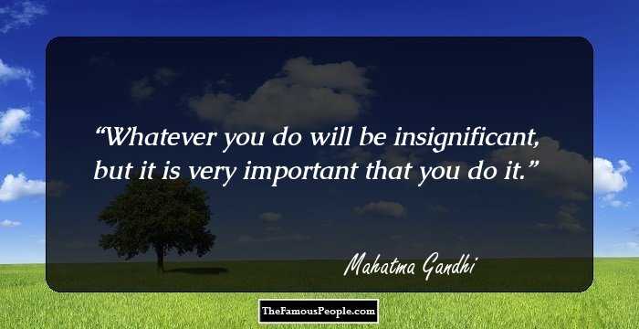 Whatever you do will be insignificant, but it is very important that you do it.