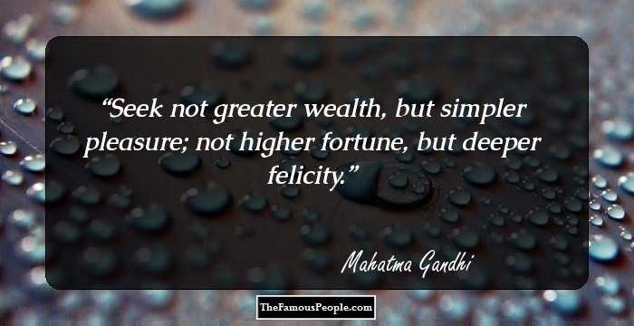 Seek not greater wealth, but simpler pleasure; not higher fortune, but deeper felicity.