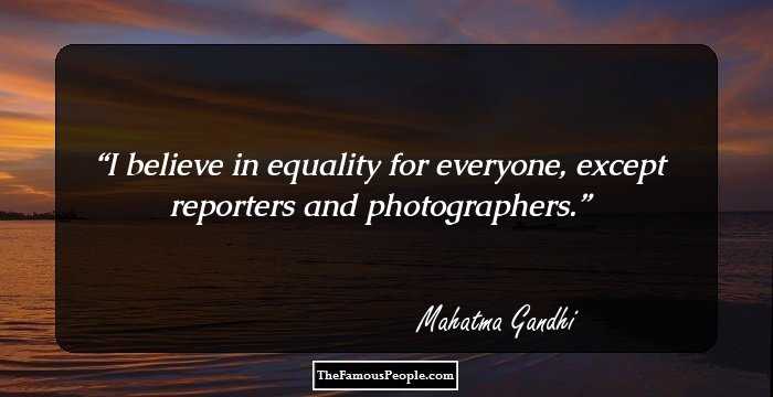 I believe in equality for everyone, except reporters and photographers.