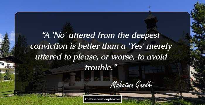 A 'No' uttered from the deepest conviction is better than a 'Yes' merely uttered to please, or worse, to avoid trouble.