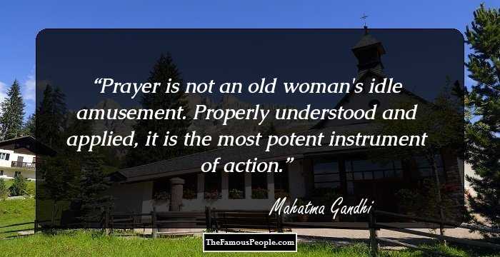 Prayer is not an old woman's idle amusement. Properly understood and applied, it is the most potent instrument of action.