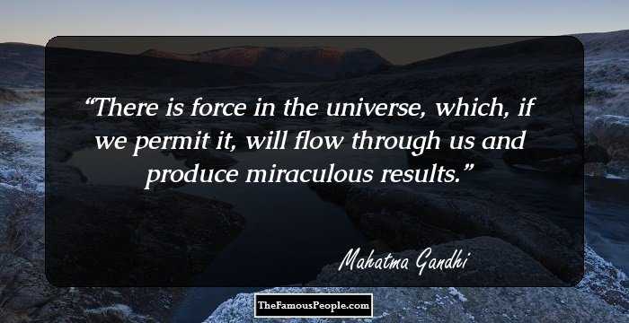 There is force in the universe, which, if we permit it, will flow through us and produce miraculous results.