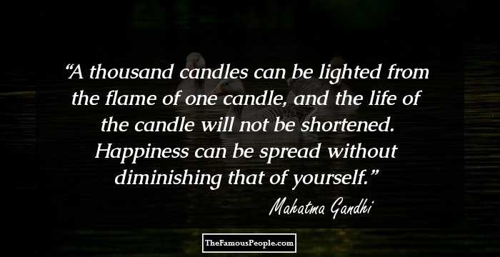 A thousand candles can be lighted from the flame of one candle, and the life of the candle will not be shortened. Happiness can be spread without diminishing that of yourself.