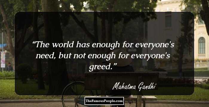 The world has enough for everyone's need, but not enough for everyone's greed.