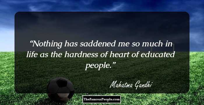 Nothing has saddened me so much in life as the hardness of heart of educated people.
