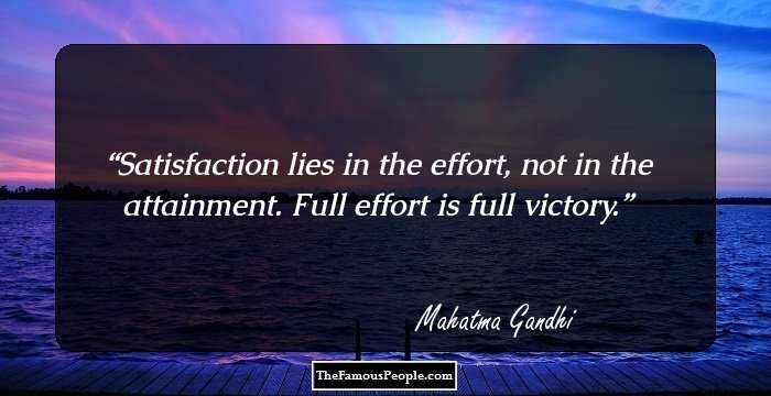 Satisfaction lies in the effort, not in the attainment. Full effort is full victory.
