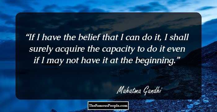 If I have the belief that I can do it, I shall surely acquire the capacity to do it even if I may not have it at the beginning.