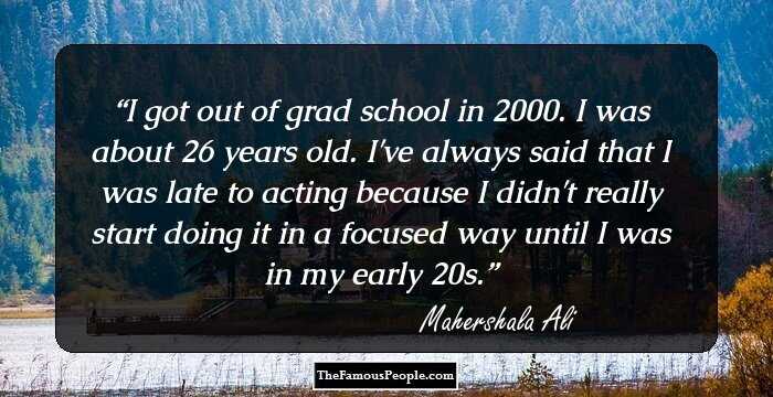 I got out of grad school in 2000. I was about 26 years old. I've always said that I was late to acting because I didn't really start doing it in a focused way until I was in my early 20s.