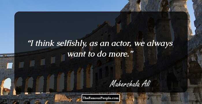 I think selfishly, as an actor, we always want to do more.