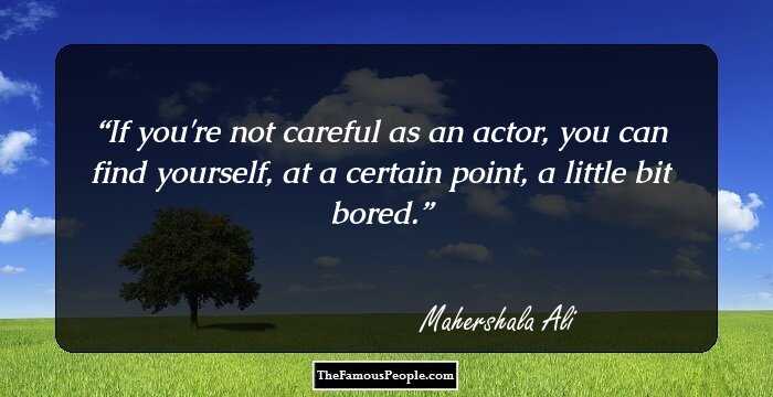 If you're not careful as an actor, you can find yourself, at a certain point, a little bit bored.