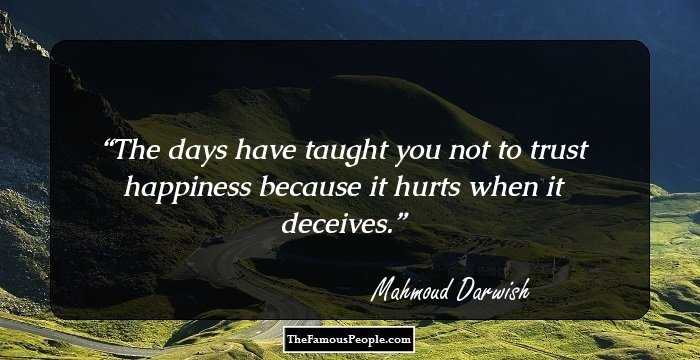 The days have taught you not to trust happiness because it hurts when it deceives.