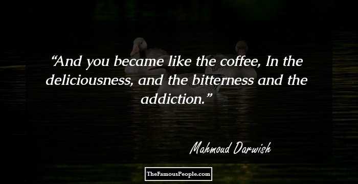 And you became like the coffee, 
In the deliciousness, 
and the bitterness 
and the addiction.